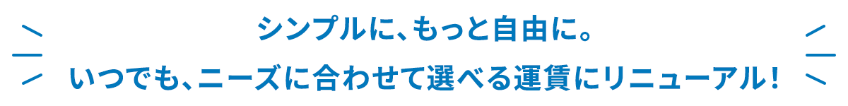 シンプルに、もっと自由に。いつでも、ニーズに合わせて選べる運賃にリニューアル！