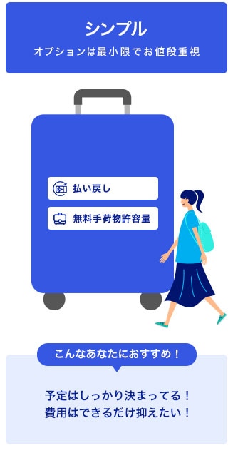 「シンプル」オプションは最小限でお値段重視。払い戻し、無料手荷物許容量が可能。こんなあなたにおすすめ！予定はしっかり決まってる！費用はできるだけ抑えたい！
